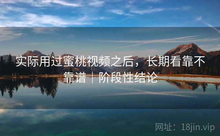 实际用过蜜桃视频之后，长期看靠不靠谱｜阶段性结论