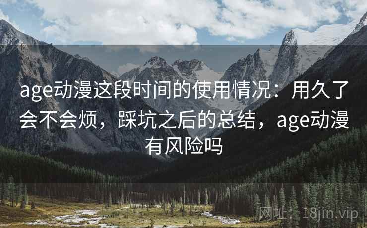 age动漫这段时间的使用情况：用久了会不会烦，踩坑之后的总结，age动漫有风险吗