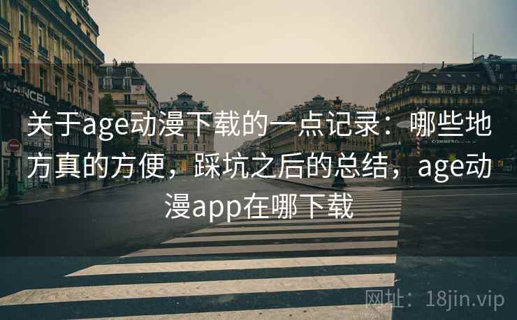 关于age动漫下载的一点记录：哪些地方真的方便，踩坑之后的总结，age动漫app在哪下载