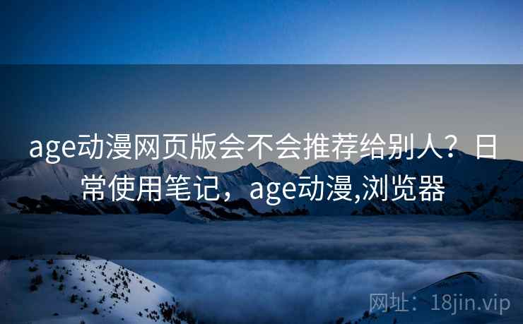 age动漫网页版会不会推荐给别人？日常使用笔记，age动漫,浏览器