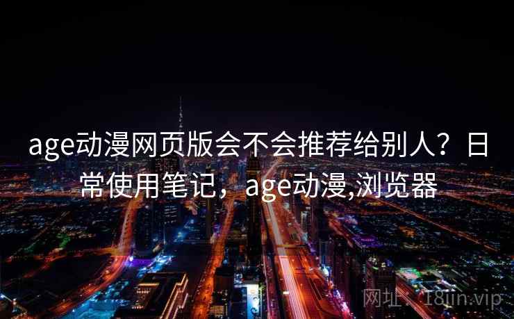 age动漫网页版会不会推荐给别人？日常使用笔记，age动漫,浏览器