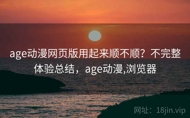 age动漫网页版用起来顺不顺？不完整体验总结，age动漫,浏览器
