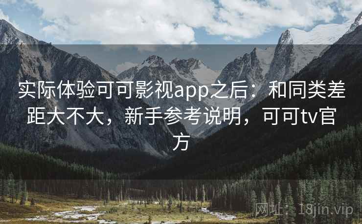 实际体验可可影视app之后：和同类差距大不大，新手参考说明，可可tv官方