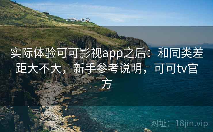 实际体验可可影视app之后：和同类差距大不大，新手参考说明，可可tv官方