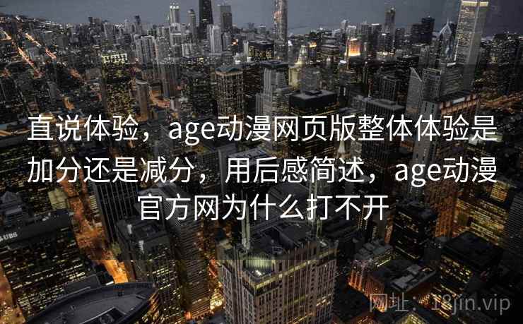 直说体验，age动漫网页版整体体验是加分还是减分，用后感简述，age动漫官方网为什么打不开