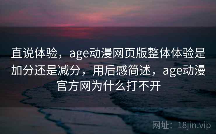 直说体验，age动漫网页版整体体验是加分还是减分，用后感简述，age动漫官方网为什么打不开