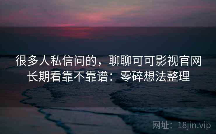 很多人私信问的，聊聊可可影视官网长期看靠不靠谱：零碎想法整理