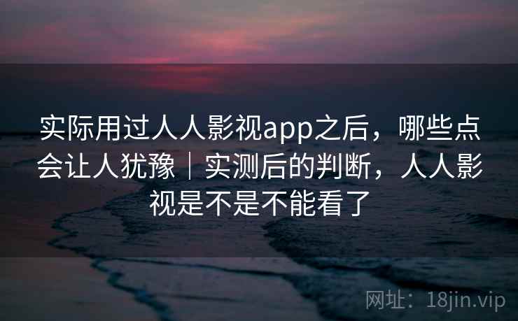 实际用过人人影视app之后，哪些点会让人犹豫｜实测后的判断，人人影视是不是不能看了