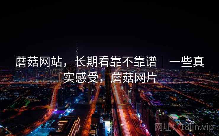 蘑菇网站，长期看靠不靠谱｜一些真实感受，蘑菇网片