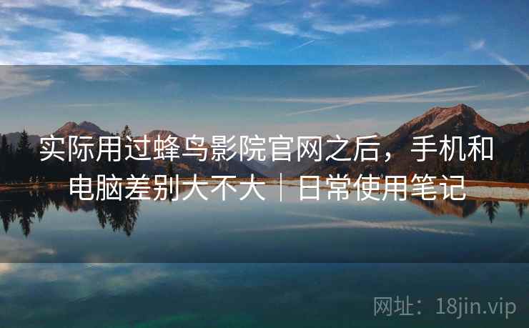 实际用过蜂鸟影院官网之后，手机和电脑差别大不大｜日常使用笔记