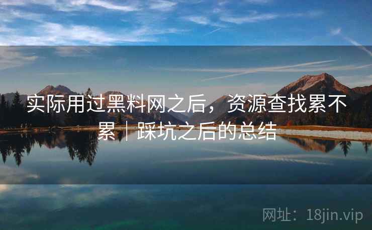 实际用过黑料网之后，资源查找累不累｜踩坑之后的总结