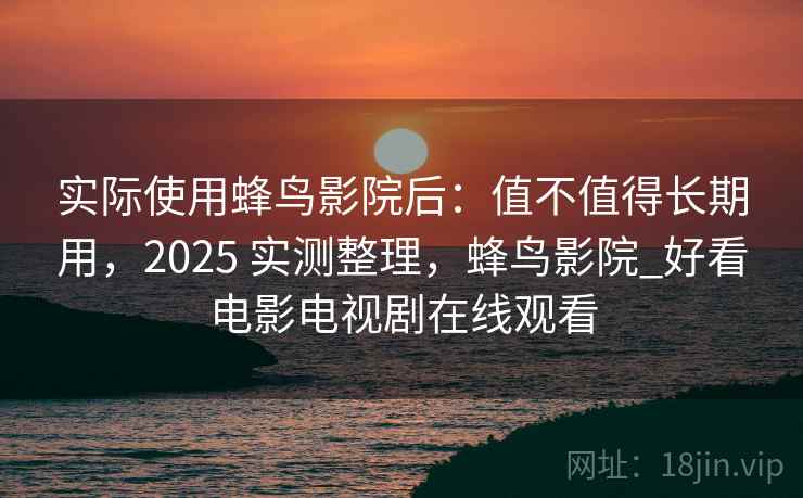 实际使用蜂鸟影院后：值不值得长期用，2025 实测整理，蜂鸟影院_好看电影电视剧在线观看