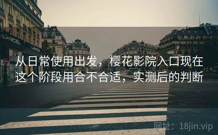 从日常使用出发，樱花影院入口现在这个阶段用合不合适，实测后的判断