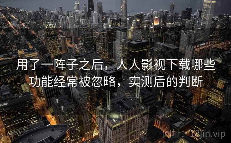 用了一阵子之后，人人影视下载哪些功能经常被忽略，实测后的判断