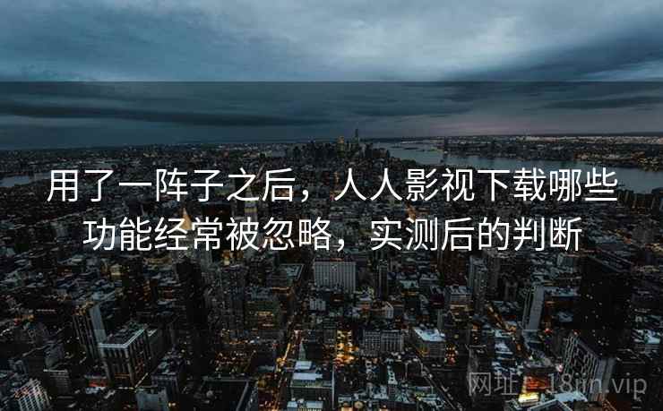 用了一阵子之后，人人影视下载哪些功能经常被忽略，实测后的判断