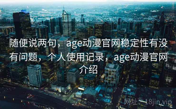 随便说两句，age动漫官网稳定性有没有问题，个人使用记录，age动漫官网介绍