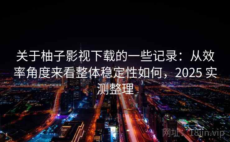 关于柚子影视下载的一些记录：从效率角度来看整体稳定性如何，2025 实测整理