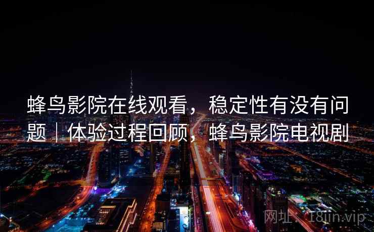 蜂鸟影院在线观看，稳定性有没有问题｜体验过程回顾，蜂鸟影院电视剧