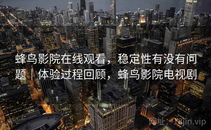 蜂鸟影院在线观看，稳定性有没有问题｜体验过程回顾，蜂鸟影院电视剧