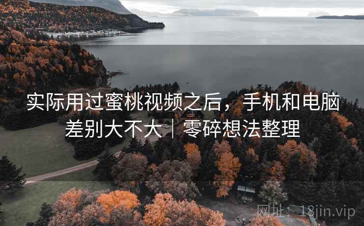 实际用过蜜桃视频之后，手机和电脑差别大不大｜零碎想法整理