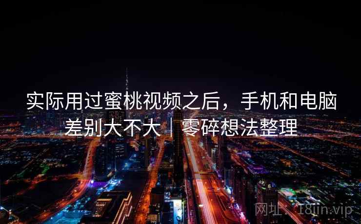 实际用过蜜桃视频之后，手机和电脑差别大不大｜零碎想法整理