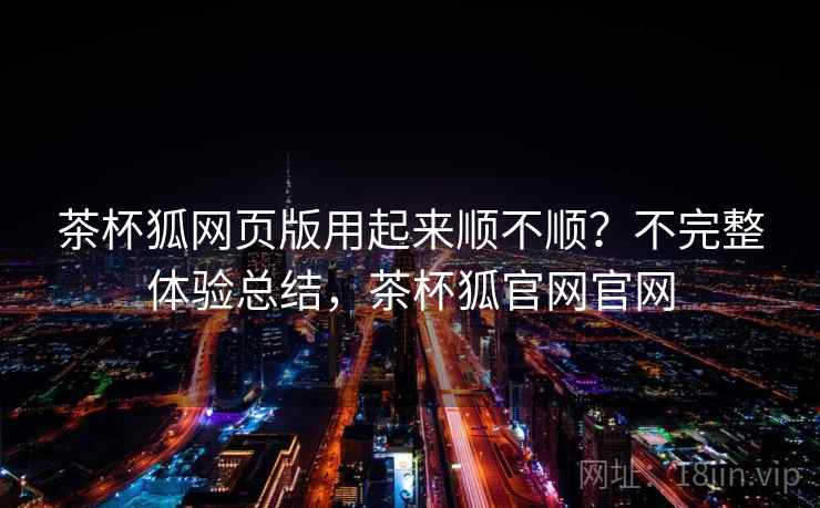 茶杯狐网页版用起来顺不顺？不完整体验总结，茶杯狐官网官网