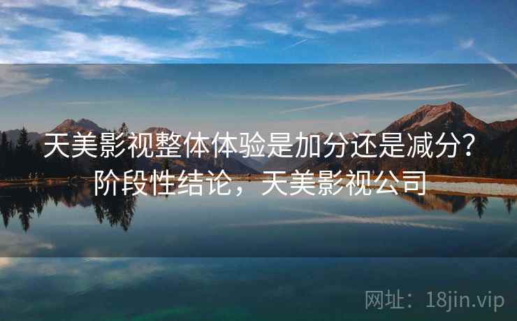 天美影视整体体验是加分还是减分？阶段性结论，天美影视公司