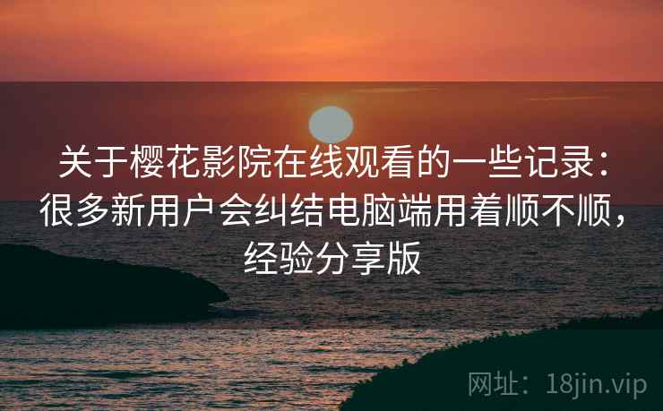 关于樱花影院在线观看的一些记录：很多新用户会纠结电脑端用着顺不顺，经验分享版