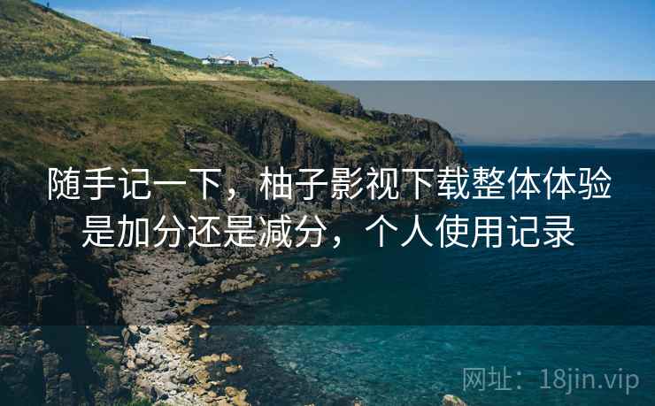 随手记一下，柚子影视下载整体体验是加分还是减分，个人使用记录