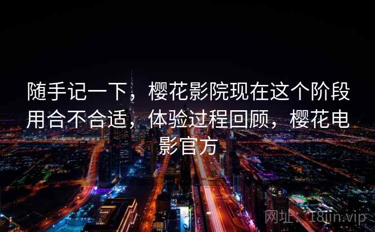 随手记一下，樱花影院现在这个阶段用合不合适，体验过程回顾，樱花电影官方