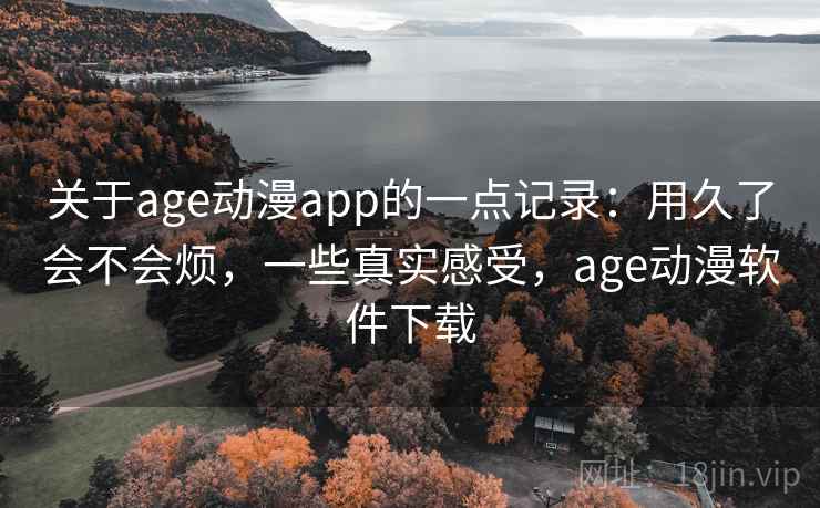 关于age动漫app的一点记录：用久了会不会烦，一些真实感受，age动漫软件下载