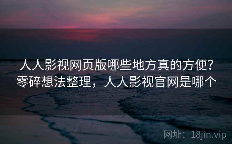 人人影视网页版哪些地方真的方便？零碎想法整理，人人影视官网是哪个