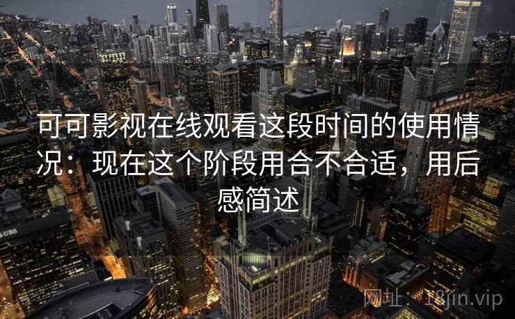 可可影视在线观看这段时间的使用情况：现在这个阶段用合不合适，用后感简述