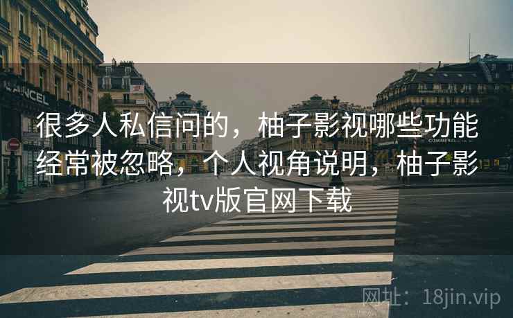 很多人私信问的，柚子影视哪些功能经常被忽略，个人视角说明，柚子影视tv版官网下载