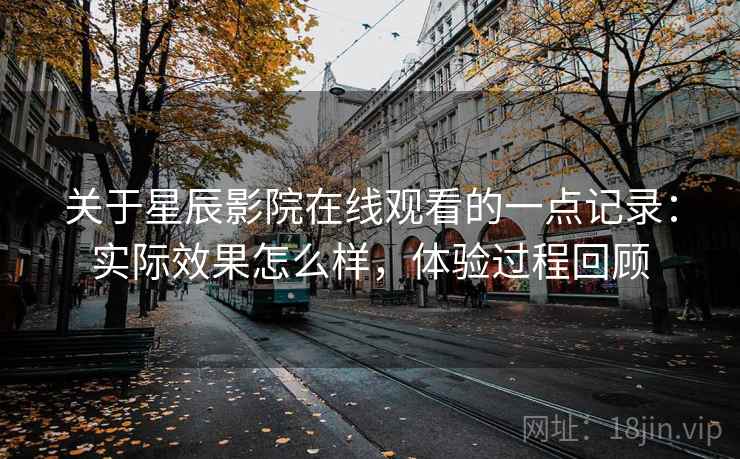 关于星辰影院在线观看的一点记录：实际效果怎么样，体验过程回顾