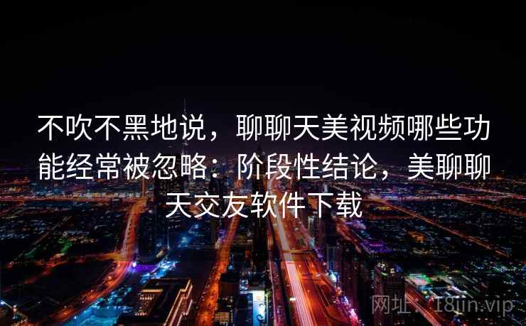 不吹不黑地说，聊聊天美视频哪些功能经常被忽略：阶段性结论，美聊聊天交友软件下载
