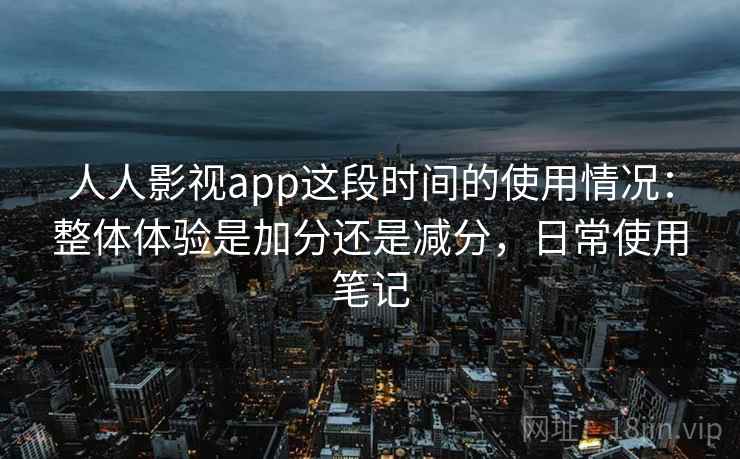 人人影视app这段时间的使用情况：整体体验是加分还是减分，日常使用笔记
