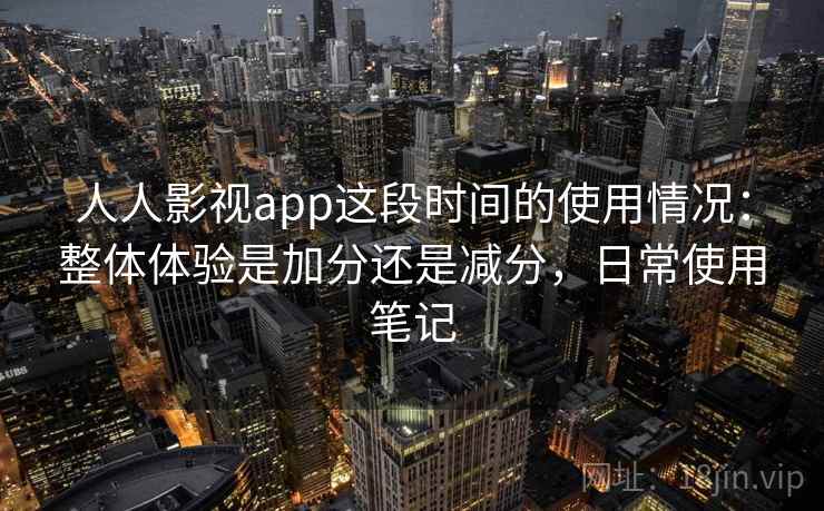 人人影视app这段时间的使用情况：整体体验是加分还是减分，日常使用笔记