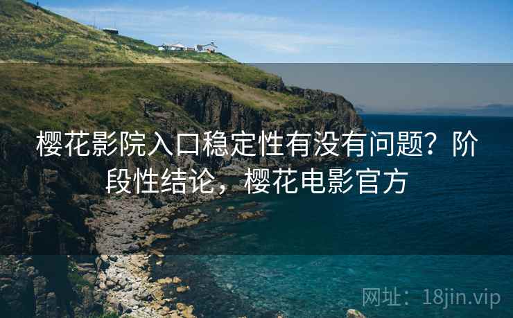 樱花影院入口稳定性有没有问题？阶段性结论，樱花电影官方