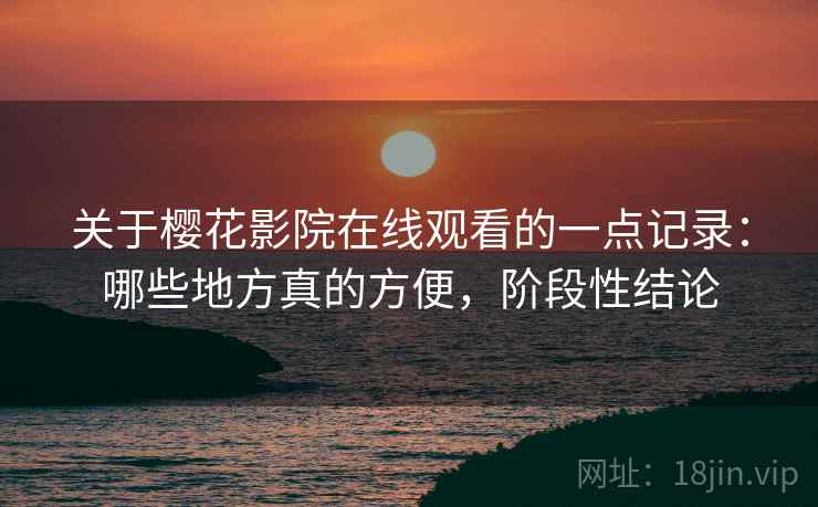 关于樱花影院在线观看的一点记录：哪些地方真的方便，阶段性结论