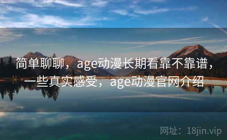 简单聊聊，age动漫长期看靠不靠谱，一些真实感受，age动漫官网介绍