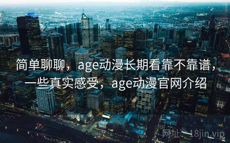 简单聊聊，age动漫长期看靠不靠谱，一些真实感受，age动漫官网介绍
