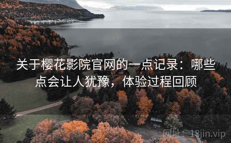 关于樱花影院官网的一点记录：哪些点会让人犹豫，体验过程回顾