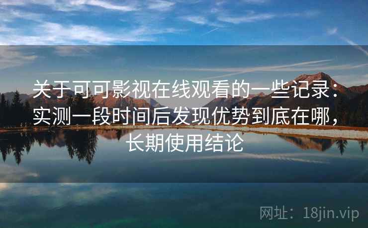 关于可可影视在线观看的一些记录：实测一段时间后发现优势到底在哪，长期使用结论