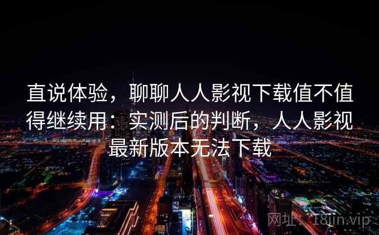 直说体验，聊聊人人影视下载值不值得继续用：实测后的判断，人人影视最新版本无法下载