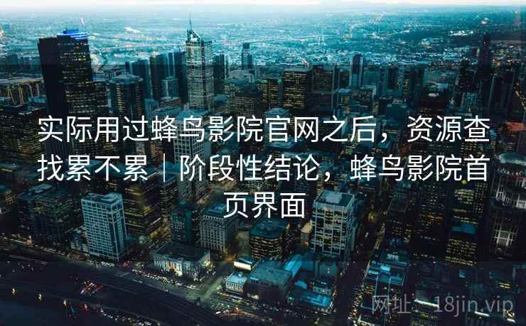 实际用过蜂鸟影院官网之后，资源查找累不累｜阶段性结论，蜂鸟影院首页界面
