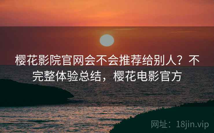 樱花影院官网会不会推荐给别人？不完整体验总结，樱花电影官方