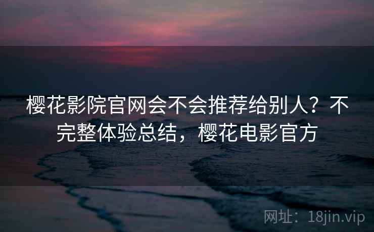 樱花影院官网会不会推荐给别人？不完整体验总结，樱花电影官方