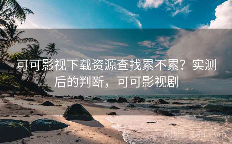 可可影视下载资源查找累不累？实测后的判断，可可影视剧