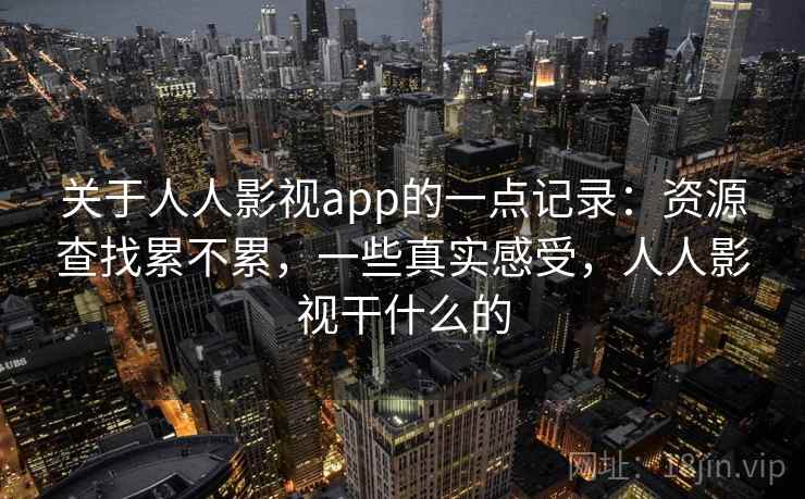 关于人人影视app的一点记录：资源查找累不累，一些真实感受，人人影视干什么的